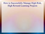 How to Successfully Manage High Risk, High Reward Learning P