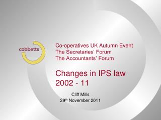 Co-operatives UK Autumn Event The Secretaries’ Forum The Accountants’ Forum Changes in IPS law 2002 - 11
