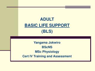 ADULT BASIC LIFE SUPPORT ( BLS ) Yangama Jokwiro BScNS MSc Physiology Cert IV Training and Assessment