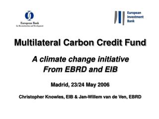 Multilateral Carbon Credit Fund A climate change initiative From EBRD and EIB Madrid, 23/24 May 2006 Christopher Knowle