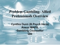 Problem Gambling: Allied Professionals Overview Cynthia Dunn B.Psych Hons Assoc MAPS, Gambling Counsellor Qld