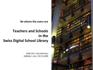 Be where the users are Teachers and Schools in the Swiss Digital School Library SFIB-CTIE | Karl Wimmer EdReNe | Lin