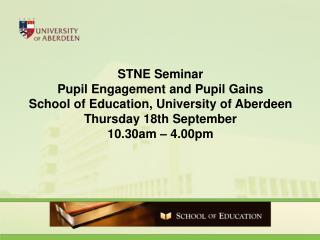 STNE Seminar Pupil Engagement and Pupil Gains School of Education, University of Aberdeen Thursday 18th September 10.30a