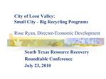 City of Leon Valley: Small City - Big Recycling Programs Rose Ryan, Director-Economic Development