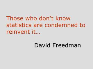 Those who don’t know statistics are condemned to reinvent it… 	David Freedman