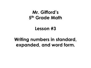 Mr. Gifford’s 5 th Grade Math Lesson #3 Writing numbers in standard, expanded, and word form.