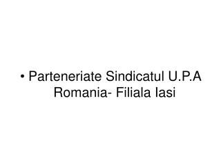 Parteneriate Sindicatul U.P.A Romania- Filiala Iasi