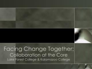 Facing Change Together: Collaboration at the Core Lake Forest College &amp; Kalamazoo College