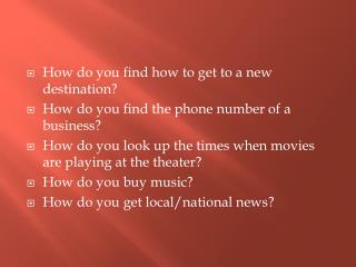 How do you find how to get to a new destination? How do you find the phone number of a business?