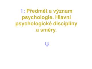 1: Předmět a význam psychologie. Hlavní psychologické disciplíny a směry.