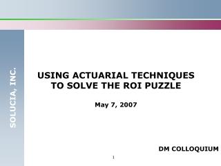 USING ACTUARIAL TECHNIQUES TO SOLVE THE ROI PUZZLE May 7, 2007