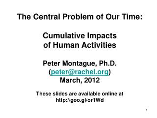The Central Problem of Our Time: Cumulative Impacts of Human Activities Peter Montague, Ph.D.