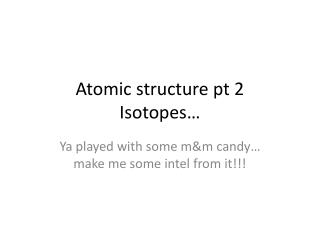 Atomic structure pt 2 Isotopes…