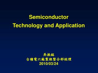 Semiconductor Technology and Application 吳振銘 台積電六廠製程整合部經理 2010/03/24