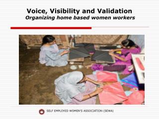 Voice, Visibility and Validation Organizing home based women workers