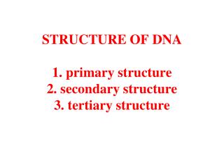 STRUCTURE OF DNA 1. primary structure 2. secondary structure 3. tertiary structure