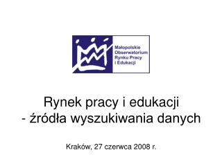 Rynek pracy i edukacji - źródła wyszukiwania danych Kraków, 27 czerwca 2008 r.