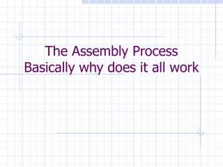 The Assembly Process Basically why does it all work