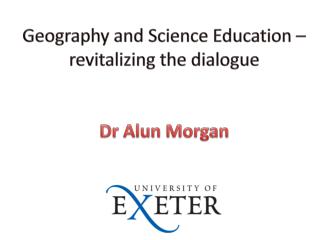 Geography and Science Education – revitalizing the dialogue Dr Alun Morgan