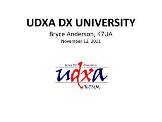 UDXA DX UNIVERSITY Bryce Anderson, K7UA November 12, 2011