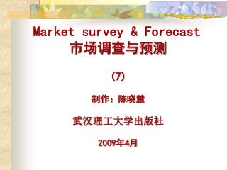 Market survey &amp; Forecast 市场调查与预测 (7) 制作：陈晓慧 武汉理工大学出版社 2009 年 4 月