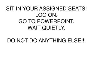 SIT IN YOUR ASSIGNED SEATS! LOG ON. GO TO POWERPOINT. WAIT QUIETLY. DO NOT DO ANYTHING ELSE!!!