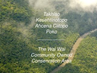 Takhîso Kesehtînotopo Ahcena Ciitopo Poko __________ The Wai Wai Community Owned Conservation Area