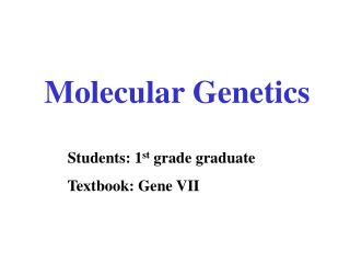 Molecular Genetics Students: 1 st grade graduate Textbook: Gene VII