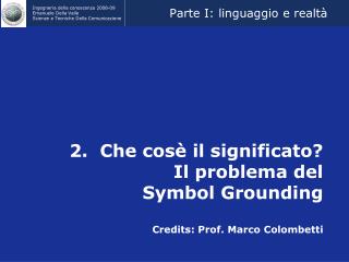 2. Che cosè il significato? Il problema del Symbol Grounding Credits: Prof. Marco Colombetti