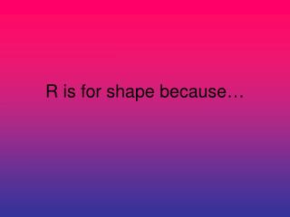 R is for shape because…