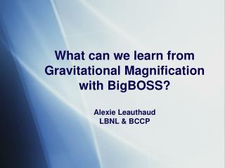 What can we learn from Gravitational Magnification with BigBOSS? Alexie Leauthaud LBNL &amp; BCCP