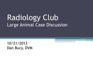 Radiology Club Large Animal Case Discussion 10/21/2013 Dan Bucy, DVM