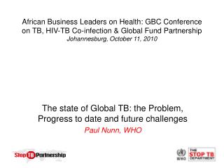 The state of Global TB: the Problem, Progress to date and future challenges Paul Nunn, WHO
