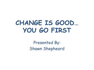 CHANGE IS GOOD… YOU GO FIRST