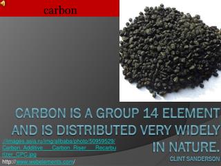 carbon is a Group 14 element and is distributed very widely in nature. Clint Sanderson
