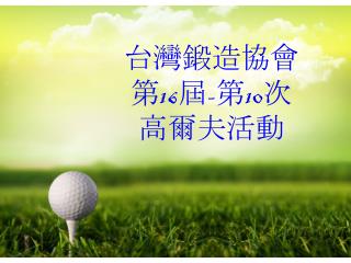 台灣鍛造 協會 第 16 屆 - 第 10 次 高爾夫活動