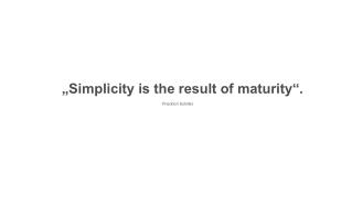 „Simplicity is the result of maturity“.