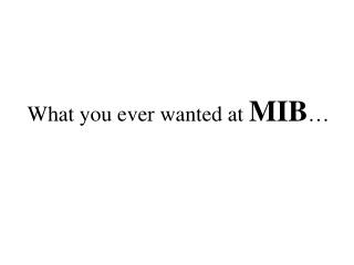 What you ever wanted at MIB …