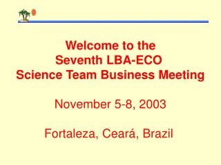 Welcome to the Seventh LBA-ECO  Science Team Business Meeting November 5-8, 2003