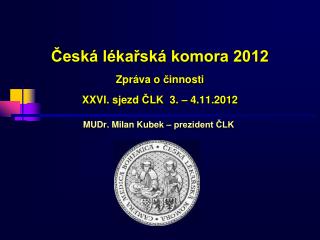 Česká lékařská komora 2012 Zpráva o č innosti XX VI . sjezd Č LK 3. – 4 .11.2012