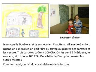 Je m’appelle Boubacar et je suis écolier. J’habite au village de Gandon.