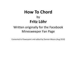 How To Chord by Fritz Löhr Written originally for the Facebook Minesweeper Fan Page