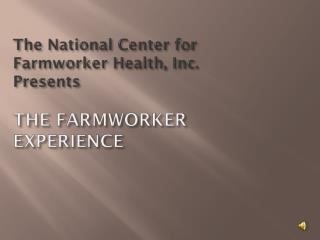 The National Center for Farmworker Health, Inc. Presents THE FARMWORKER EXPERIENCE