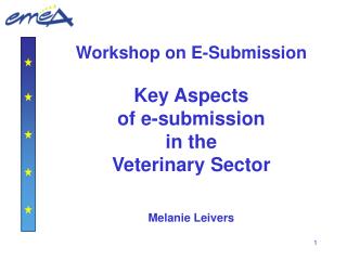 Workshop on E-Submission Key Aspects of e-submission in the Veterinary Sector Melanie Leivers