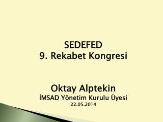 SEDEFED 9. Rekabet Kongresi Oktay Alptekin İMSAD Yönetim Kurulu Üyesi 22.05.2014