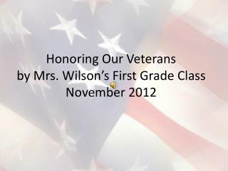 Honoring Our Veterans by Mrs. Wilson’s First Grade Class November 2012