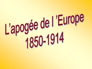L’apogée de l ’Europe 1850-1914