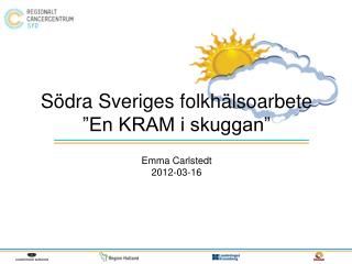Södra Sveriges folkhälsoarbete ”En KRAM i skuggan” Emma Carlstedt 2012-03-16