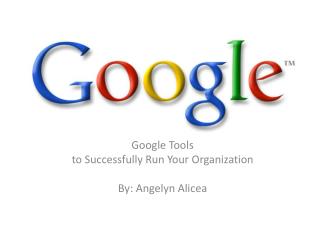 Google Tools t o Successfully Run Your Organization By: Angelyn Alicea