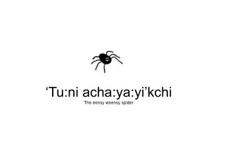 ‘Tu:ni acha:ya:yi’kchi The eensy weensy spider